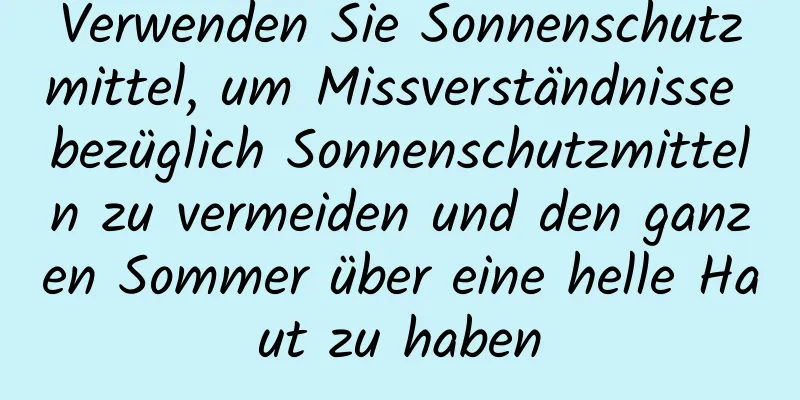 Verwenden Sie Sonnenschutzmittel, um Missverständnisse bezüglich Sonnenschutzmitteln zu vermeiden und den ganzen Sommer über eine helle Haut zu haben