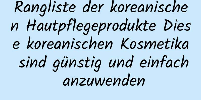 Rangliste der koreanischen Hautpflegeprodukte Diese koreanischen Kosmetika sind günstig und einfach anzuwenden