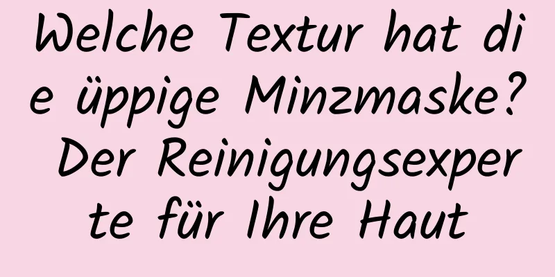 Welche Textur hat die üppige Minzmaske? Der Reinigungsexperte für Ihre Haut