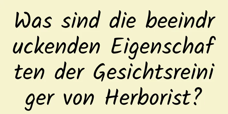 Was sind die beeindruckenden Eigenschaften der Gesichtsreiniger von Herborist?