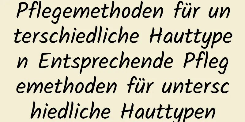 Pflegemethoden für unterschiedliche Hauttypen Entsprechende Pflegemethoden für unterschiedliche Hauttypen
