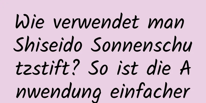 Wie verwendet man Shiseido Sonnenschutzstift? So ist die Anwendung einfacher