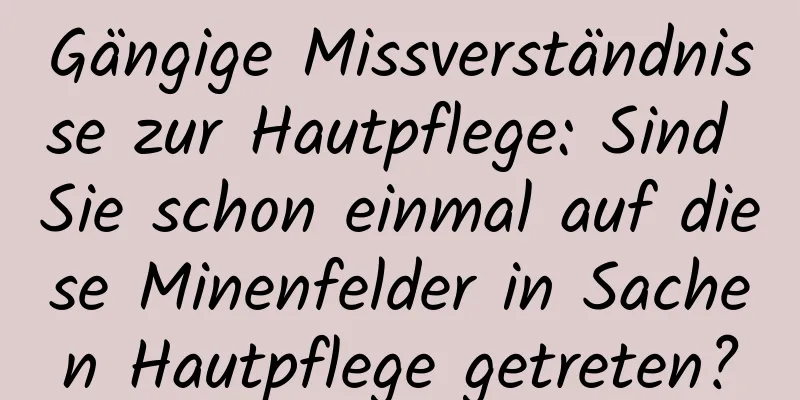 Gängige Missverständnisse zur Hautpflege: Sind Sie schon einmal auf diese Minenfelder in Sachen Hautpflege getreten?