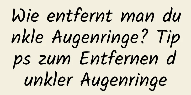 Wie entfernt man dunkle Augenringe? Tipps zum Entfernen dunkler Augenringe
