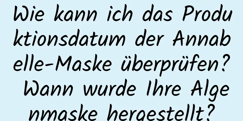 Wie kann ich das Produktionsdatum der Annabelle-Maske überprüfen? Wann wurde Ihre Algenmaske hergestellt?