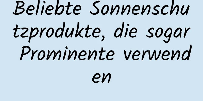 Beliebte Sonnenschutzprodukte, die sogar Prominente verwenden