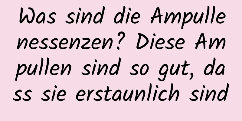 Was sind die Ampullenessenzen? Diese Ampullen sind so gut, dass sie erstaunlich sind