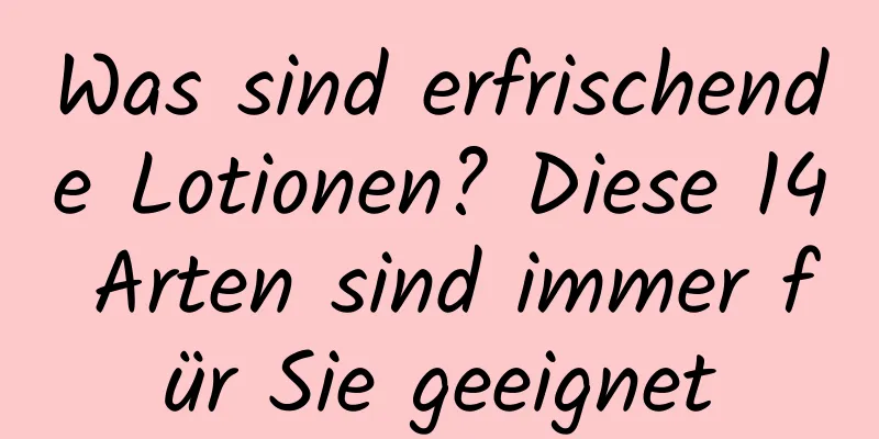 Was sind erfrischende Lotionen? Diese 14 Arten sind immer für Sie geeignet
