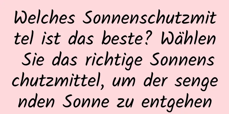 Welches Sonnenschutzmittel ist das beste? Wählen Sie das richtige Sonnenschutzmittel, um der sengenden Sonne zu entgehen