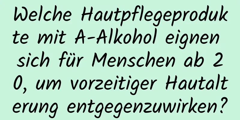 Welche Hautpflegeprodukte mit A-Alkohol eignen sich für Menschen ab 20, um vorzeitiger Hautalterung entgegenzuwirken?