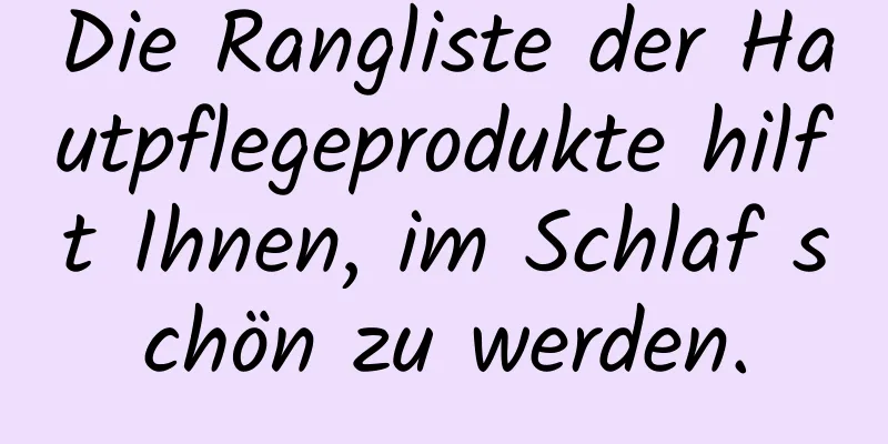 Die Rangliste der Hautpflegeprodukte hilft Ihnen, im Schlaf schön zu werden.