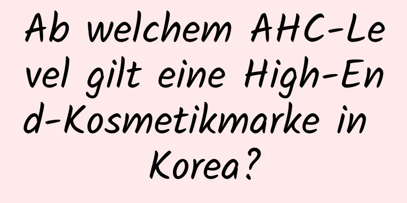 Ab welchem ​​AHC-Level gilt eine High-End-Kosmetikmarke in Korea?