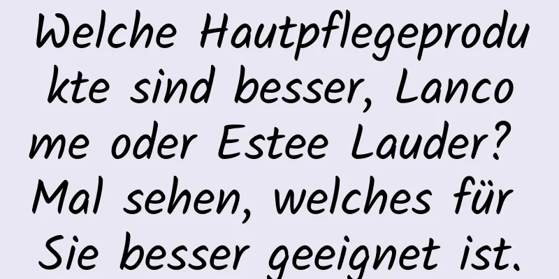 Welche Hautpflegeprodukte sind besser, Lancome oder Estee Lauder? Mal sehen, welches für Sie besser geeignet ist.