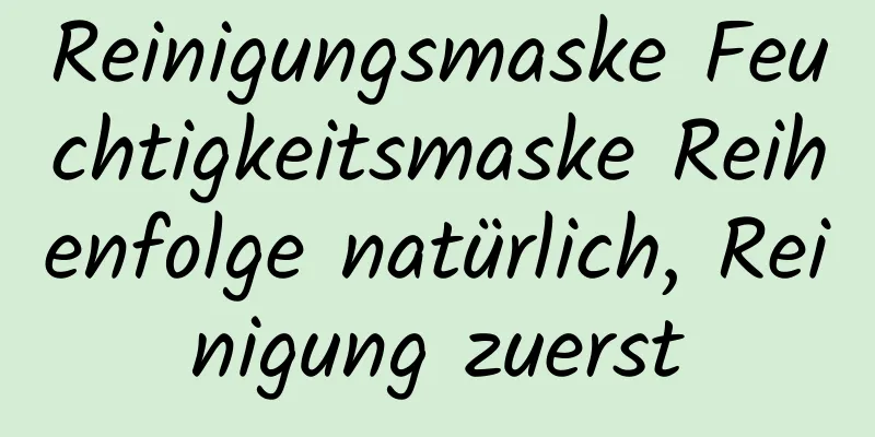 Reinigungsmaske Feuchtigkeitsmaske Reihenfolge natürlich, Reinigung zuerst