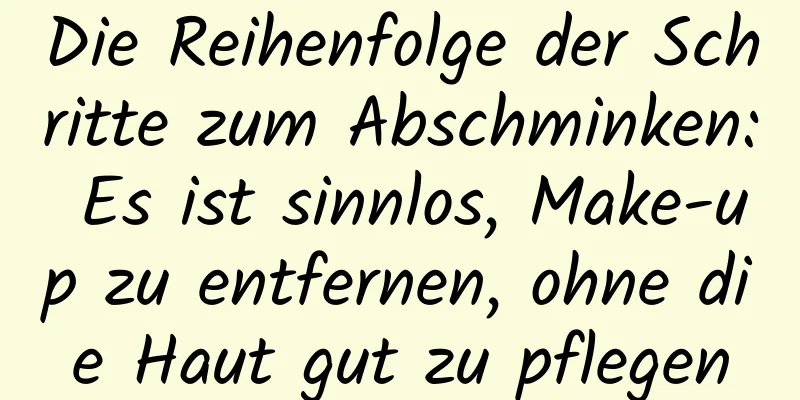 Die Reihenfolge der Schritte zum Abschminken: Es ist sinnlos, Make-up zu entfernen, ohne die Haut gut zu pflegen