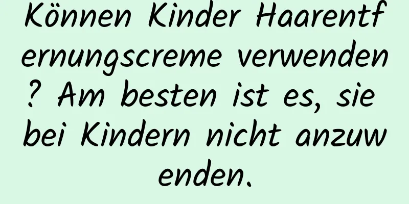 Können Kinder Haarentfernungscreme verwenden? Am besten ist es, sie bei Kindern nicht anzuwenden.