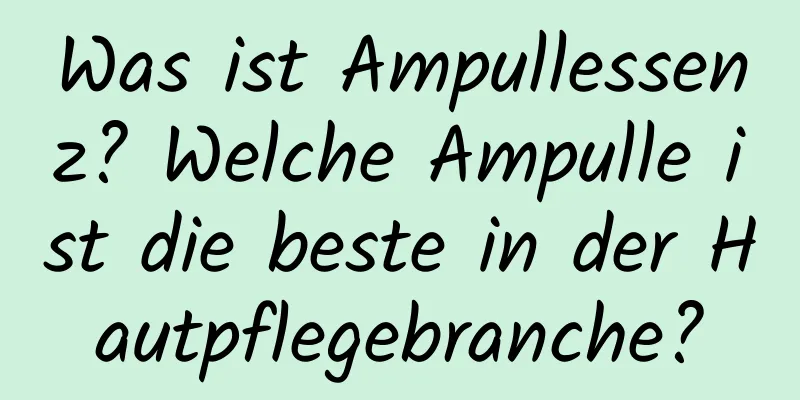Was ist Ampullessenz? Welche Ampulle ist die beste in der Hautpflegebranche?