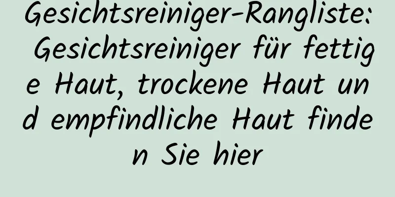 Gesichtsreiniger-Rangliste: Gesichtsreiniger für fettige Haut, trockene Haut und empfindliche Haut finden Sie hier