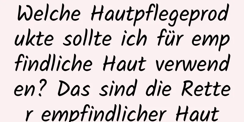Welche Hautpflegeprodukte sollte ich für empfindliche Haut verwenden? Das sind die Retter empfindlicher Haut