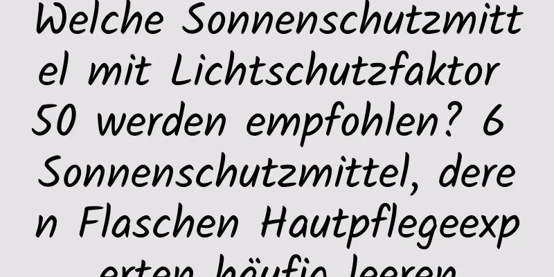 Welche Sonnenschutzmittel mit Lichtschutzfaktor 50 werden empfohlen? 6 Sonnenschutzmittel, deren Flaschen Hautpflegeexperten häufig leeren