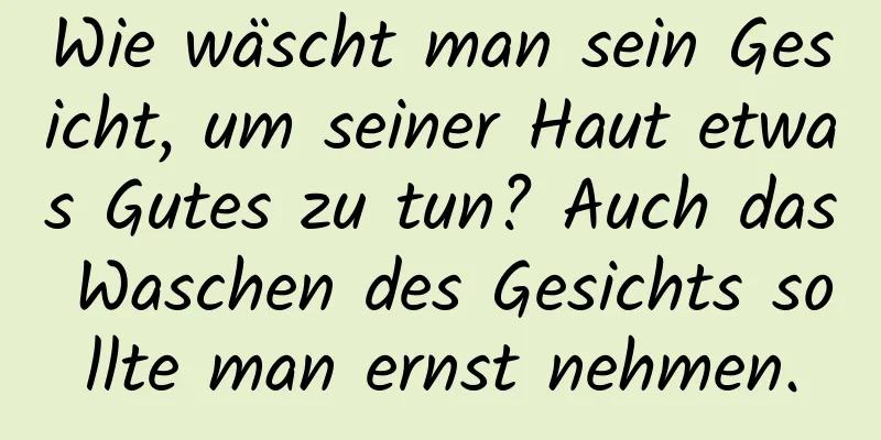 Wie wäscht man sein Gesicht, um seiner Haut etwas Gutes zu tun? Auch das Waschen des Gesichts sollte man ernst nehmen.