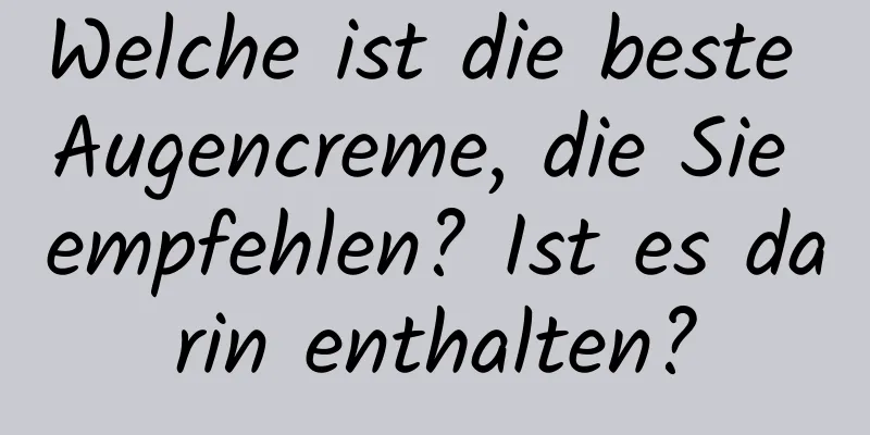 Welche ist die beste Augencreme, die Sie empfehlen? Ist es darin enthalten?