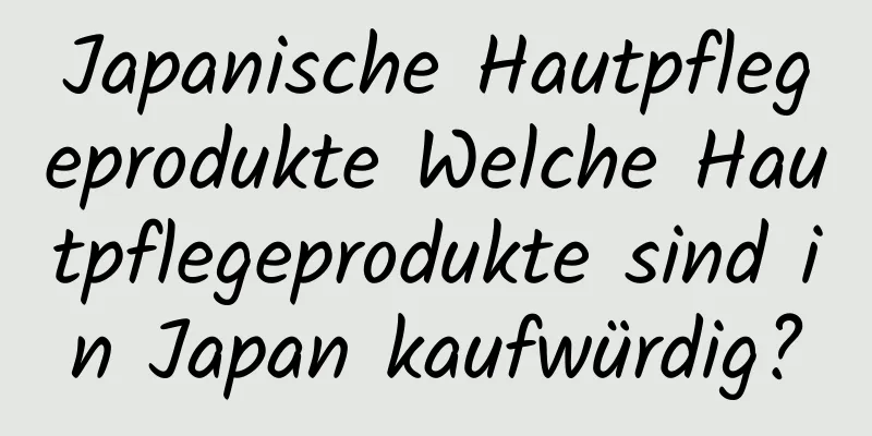 Japanische Hautpflegeprodukte Welche Hautpflegeprodukte sind in Japan kaufwürdig?