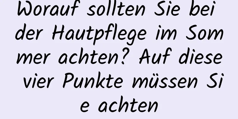 Worauf sollten Sie bei der Hautpflege im Sommer achten? Auf diese vier Punkte müssen Sie achten