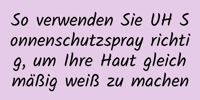 So verwenden Sie UH Sonnenschutzspray richtig, um Ihre Haut gleichmäßig weiß zu machen