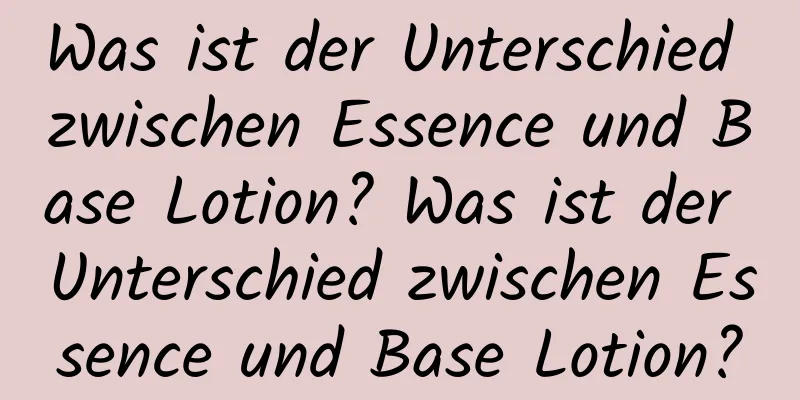 Was ist der Unterschied zwischen Essence und Base Lotion? Was ist der Unterschied zwischen Essence und Base Lotion?