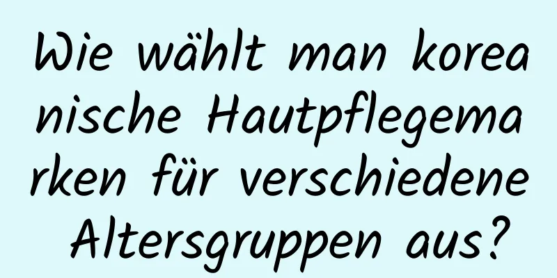 Wie wählt man koreanische Hautpflegemarken für verschiedene Altersgruppen aus?