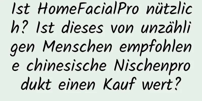 Ist HomeFacialPro nützlich? Ist dieses von unzähligen Menschen empfohlene chinesische Nischenprodukt einen Kauf wert?
