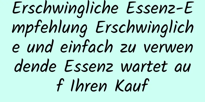Erschwingliche Essenz-Empfehlung Erschwingliche und einfach zu verwendende Essenz wartet auf Ihren Kauf