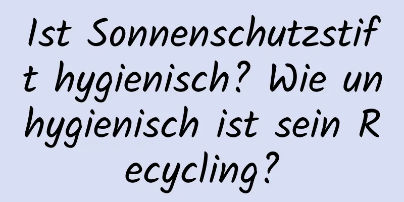 Ist Sonnenschutzstift hygienisch? Wie unhygienisch ist sein Recycling?