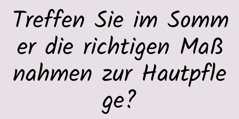 Treffen Sie im Sommer die richtigen Maßnahmen zur Hautpflege?