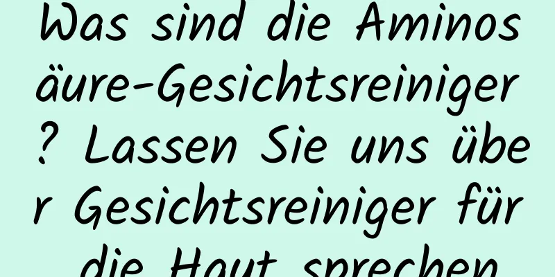 Was sind die Aminosäure-Gesichtsreiniger? Lassen Sie uns über Gesichtsreiniger für die Haut sprechen