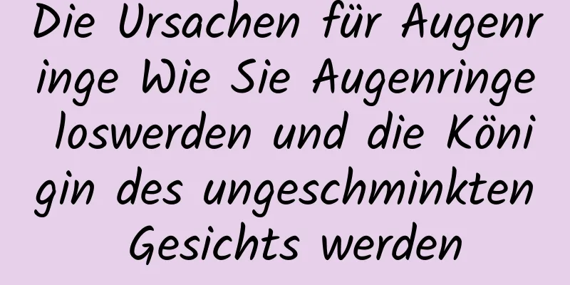 Die Ursachen für Augenringe Wie Sie Augenringe loswerden und die Königin des ungeschminkten Gesichts werden