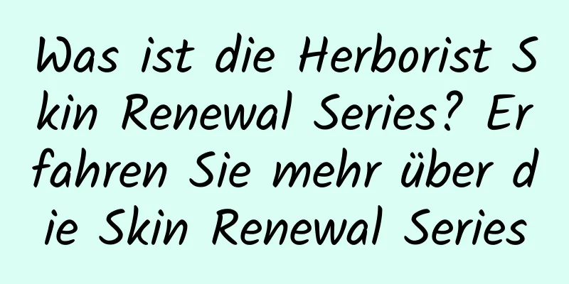 Was ist die Herborist Skin Renewal Series? Erfahren Sie mehr über die Skin Renewal Series