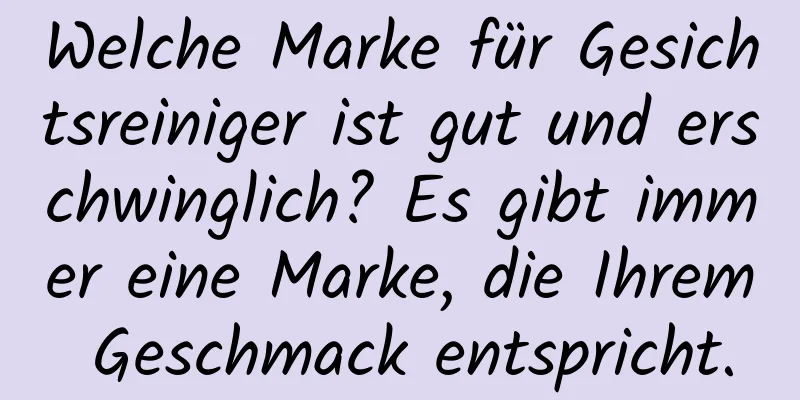 Welche Marke für Gesichtsreiniger ist gut und erschwinglich? Es gibt immer eine Marke, die Ihrem Geschmack entspricht.