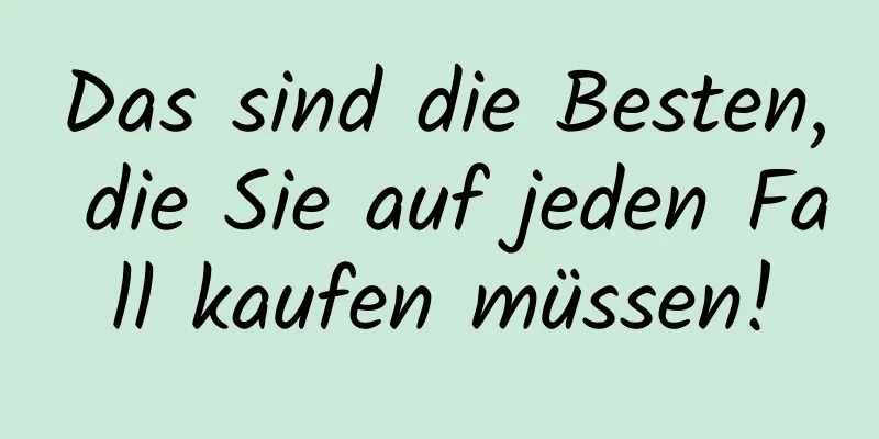 Das sind die Besten, die Sie auf jeden Fall kaufen müssen!