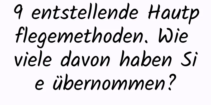 9 entstellende Hautpflegemethoden. Wie viele davon haben Sie übernommen?