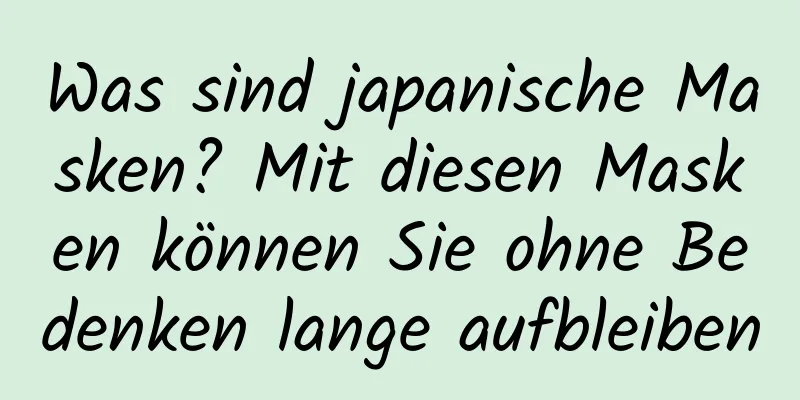 Was sind japanische Masken? Mit diesen Masken können Sie ohne Bedenken lange aufbleiben