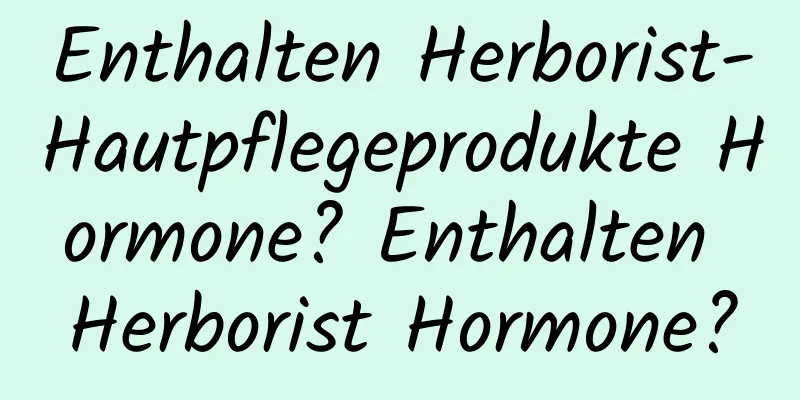 Enthalten Herborist-Hautpflegeprodukte Hormone? Enthalten Herborist Hormone?