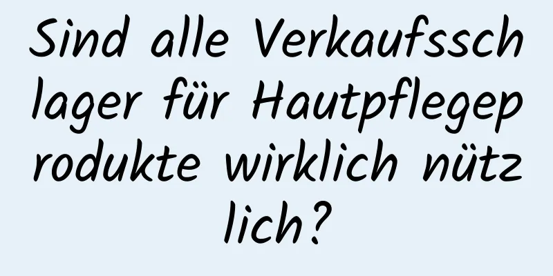 Sind alle Verkaufsschlager für Hautpflegeprodukte wirklich nützlich?