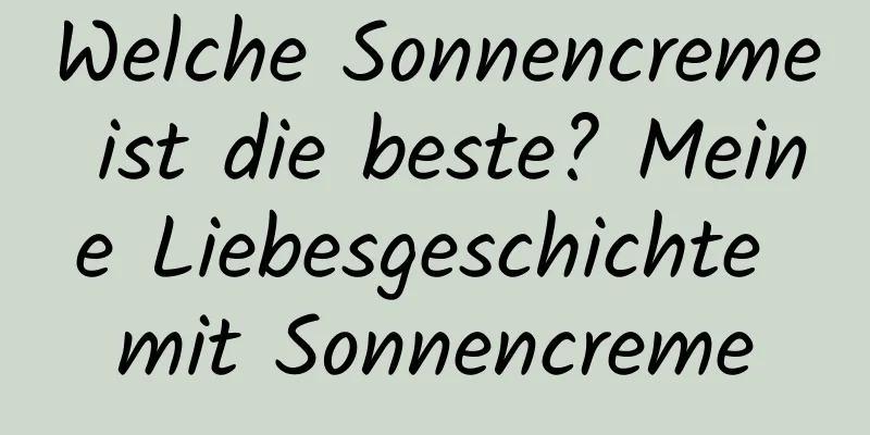 Welche Sonnencreme ist die beste? Meine Liebesgeschichte mit Sonnencreme