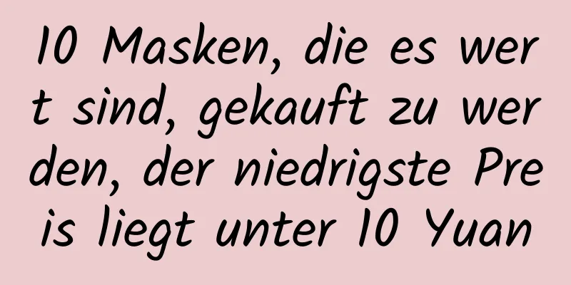 10 Masken, die es wert sind, gekauft zu werden, der niedrigste Preis liegt unter 10 Yuan