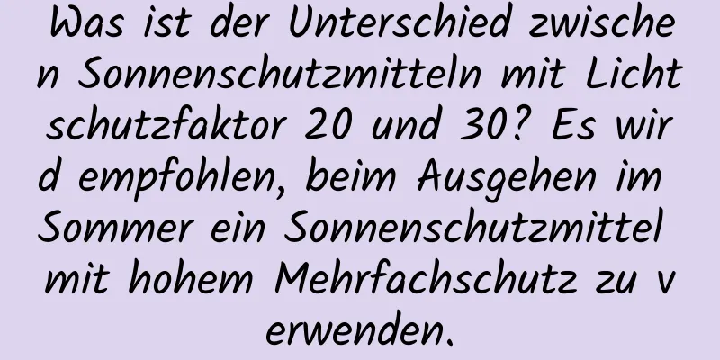 Was ist der Unterschied zwischen Sonnenschutzmitteln mit Lichtschutzfaktor 20 und 30? Es wird empfohlen, beim Ausgehen im Sommer ein Sonnenschutzmittel mit hohem Mehrfachschutz zu verwenden.