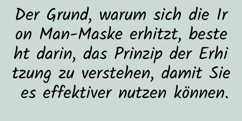 Der Grund, warum sich die Iron Man-Maske erhitzt, besteht darin, das Prinzip der Erhitzung zu verstehen, damit Sie es effektiver nutzen können.