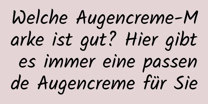 Welche Augencreme-Marke ist gut? Hier gibt es immer eine passende Augencreme für Sie