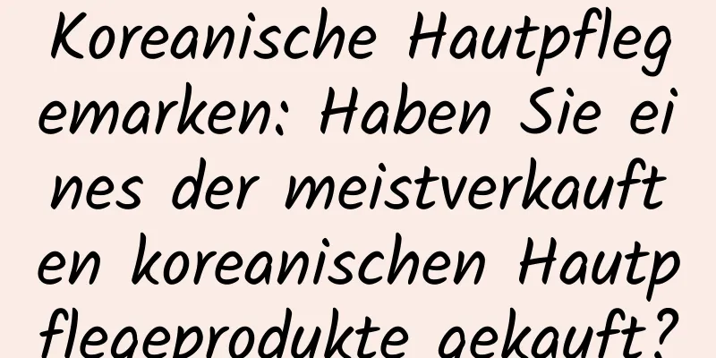 Koreanische Hautpflegemarken: Haben Sie eines der meistverkauften koreanischen Hautpflegeprodukte gekauft?